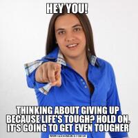 HEY YOU! THINKING ABOUT GIVING UP BECAUSE LIFE'S TOUGH? HOLD ON, IT'S GOING TO GET EVEN TOUGHER