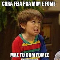 CARA FEIA PRA MIM E FOME  MAE TO COM FOMEE