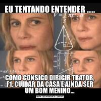 EU TENTANDO ENTENDER .....COMO CONSIGO DIRIGIR TRATOR, F1, CUIDAR DA CASA E AINDA SER UM BOM MENINO...