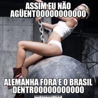 ASSIM EU NÃO AGÜENTOOOOOOOOOOOALEMANHA FORA E O BRASIL DENTROOOOOOOOOOO