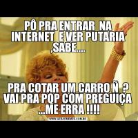 PÔ PRA ENTRAR  NA INTERNET  E VER PUTARIA ,SABE....PRA COTAR UM CARRO Ñ  ? VAI PRA PQP COM PREGUIÇA  ...ME ERRA !!!!