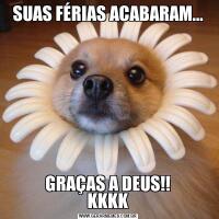 SUAS FÉRIAS ACABARAM...GRAÇAS A DEUS!!
KKKK