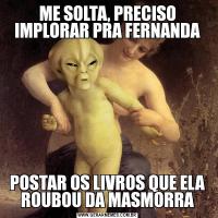 ME SOLTA, PRECISO IMPLORAR PRA FERNANDAPOSTAR OS LIVROS QUE ELA ROUBOU DA MASMORRA