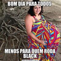BOM DIA PARA TODOS MENOS PARA QUEM RODA BLACK