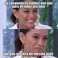 eu chegando na mulher que não para de olhar pra mimme deu um fora do mesmo jeito