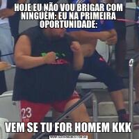 HOJE EU NÃO VOU BRIGAR COM NINGUÉM: EU NA PRIMEIRA OPORTUNIDADE:VEM SE TU FOR HOMEM KKK