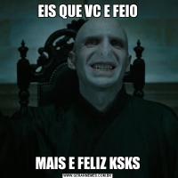 EIS QUE VC E FEIOMAIS E FELIZ KSKS