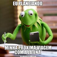 EU PLANEJANDO MINHA PRÓXIMA VIAGEM COM A LATINA 