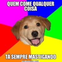 QUEM COME QUALQUER COISATÁ SEMPRE MASTIGANDO