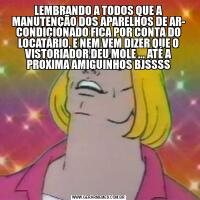 LEMBRANDO A TODOS QUE A MANUTENÇÃO DOS APARELHOS DE AR- CONDICIONADO FICA POR CONTA DO LOCATÁRIO, E NEM VEM DIZER QUE O VISTORIADOR DEU MOLE ... ATÉ A PROXIMA AMIGUINHOS BJSSSS