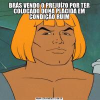 BRÁS VENDO O PREJUÍZO POR TER COLOCADO DONA PLÁCIDA EM CONDIÇÃO RUIM
