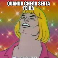 QUANDO CHEGA SEXTA FEIRA