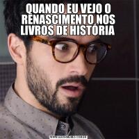 QUANDO EU VEJO O RENASCIMENTO NOS LIVROS DE HISTÓRIA 