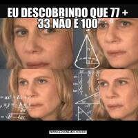 EU DESCOBRINDO QUE 77 + 33 NÃO É 100