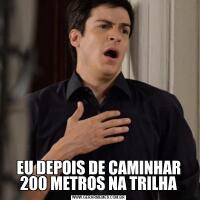 EU DEPOIS DE CAMINHAR 200 METROS NA TRILHA