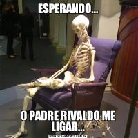 ESPERANDO...O PADRE RIVALDO ME LIGAR...