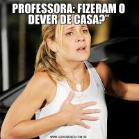 PROFESSORA: FIZERAM O DEVER DE CASA?”