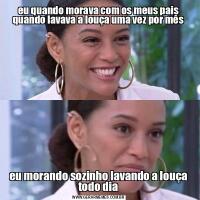 eu quando morava com os meus pais quando lavava a louça uma vez por mêseu morando sozinho lavando a louça todo dia
