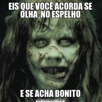 EIS QUE VOCÊ ACORDA SE OLHA  NO ESPELHOE SE ACHA BONITO