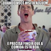 QUANDO VOCÊ VISITA ALGUÉME PRECISA FINGIR QUE A COMIDA ESTÁ BOA