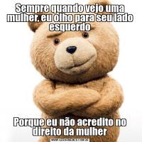 Sempre quando vejo uma mulher, eu olho para seu lado esquerdoPorque eu não acredito no direito da mulher