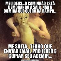 MEU DEUS...O CAMINHÃO ESTÁ DEMORANDO A SAIR, NÃO A COMIDA QUE QUERO NA RAMPA...ME SOLTA,  TENHO QUE ENVIAR EMAIL PRO JEDER E COPIAR SEU ADEMIR...