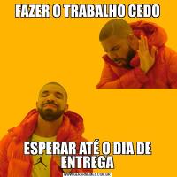 FAZER O TRABALHO CEDOESPERAR ATÉ O DIA DE ENTREGA