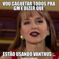 VOU CAGUETAR TODOS PRA GM E DIZER QUE ESTÃO USANDO VANTHUS ...