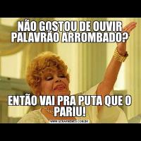 NÃO GOSTOU DE OUVIR PALAVRÃO ARROMBADO?ENTÃO VAI PRA PUTA QUE O PARIU!