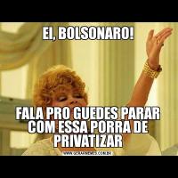 EI, BOLSONARO!FALA PRO GUEDES PARAR COM ESSA PORRA DE PRIVATIZAR