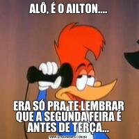 ALÔ, É O AILTON....ERA SÓ PRA TE LEMBRAR QUE A SEGUNDA FEIRA É ANTES DE TERÇA...