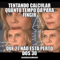 TENTANDO CALCULAR QUANTO TEMPO DÁ PARA FINGIRQUE 27 NÃO ESTÁ PERTO DOS 30