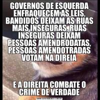 GOVERNOS DE ESQUERDA ENFRAQUECEM AS LEIS, BANDIDOS DEIXAM AS RUAS MAIS INSEGURAS, RUAS INSEGURAS DEIXAM PESSOAS AMENDRODATAS, PESSOAS AMENDOTRADAS VOTAM NA DIREIAE A DIREITA COMBATE O CRIME DE VERDADE