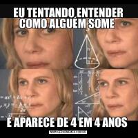 EU TENTANDO ENTENDER COMO ALGUÉM SOME E APARECE DE 4 EM 4 ANOS 