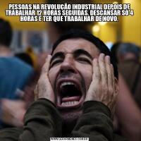 PESSOAS NA REVOLUÇÃO INDUSTRIAL DEPOIS DE TRABALHAR 12 HORAS SEGUIDAS, DESCANSAR SÓ 4 HORAS E TER QUE TRABALHAR DE NOVO.