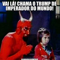 VAI LÁ! CHAMA O TRUMP DE IMPERADOR DO MUNDO!