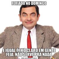 FERIADO NO DOMINGOE IGUAL OLHO CLARO EM GENTE FEIA, NÃO SERVE PRA NADA