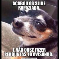 ACABOU OS SLIDE RAPAZIADA.E NÃO OUSE FAZER PERGUNTAS,TO AVISANDO. 