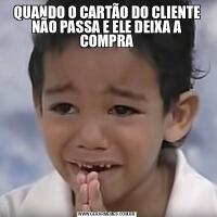 QUANDO O CARTÃO DO CLIENTE NÃO PASSA E ELE DEIXA A COMPRA