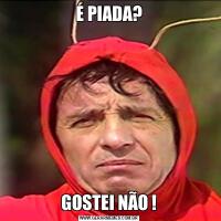 É PIADA?GOSTEI NÃO !