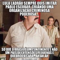 LULA LADRÃO SEMPRE QUIS IMITAR PABLO ESCOBAR, CRIANDO UMA ORGANIZAÇÃO CRIMINOSA PODEROSA... SÓ QUE O BRASIL É UM CONTINENTE E NÃO UM PAÍS DE EXTENSÕES PEQUENAS E QUEBROU A CARA...AH,AH,AH 