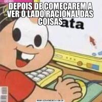DEPOIS DE COMEÇAREM A VER O LADO RACIONAL DAS COISAS