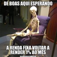 DE BOAS AQUI ESPERANDOA RENDA FIXA VOLTAR A RENDER 1% AO MÊS