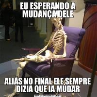 EU ESPERANDO A MUDANÇA DELEALIÁS NO FINAL ELE SEMPRE DIZIA QUE IA MUDAR
