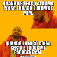 QUANDO EU FAÇO ALGUMA COISA ERRADO E RIAM DE MIM.QUANDO EU FAÇO COISA CERTA E TODOS ME PARABENIZAM 