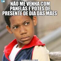NÃO ME VENHA COM PANELAS E POTES DE PRESENTE DE DIA DAS MÃES 