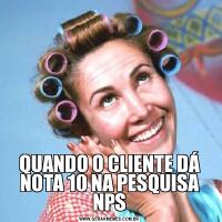 QUANDO O CLIENTE DÁ NOTA 10 NA PESQUISA NPS