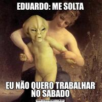 EDUARDO: ME SOLTAEU NÃO QUERO TRABALHAR NO SABADO