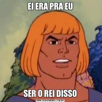 EI ERA PRA EUSER O REI DISSO