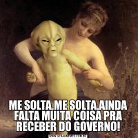 ME SOLTA,ME SOLTA,AINDA FALTA MUITA COISA PRA RECEBER DO GOVERNO!